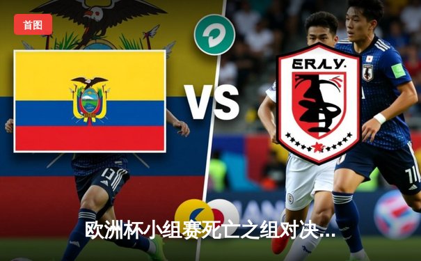 欧洲杯小组赛死亡之组对决：法国2-1险胜荷兰，姆巴佩伤退引发担忧