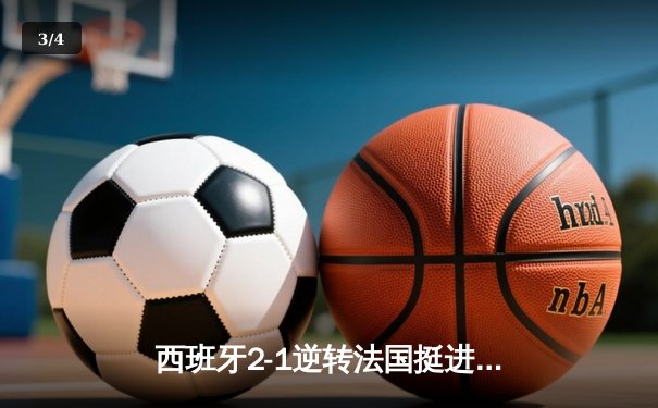西班牙2-1逆转法国挺进决赛！亚马尔世界波创历史，奥尔莫制胜球定乾坤 - 3