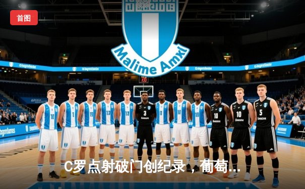 C罗点射破门创纪录，葡萄牙3-0力克土耳其提前晋级欧洲杯16强