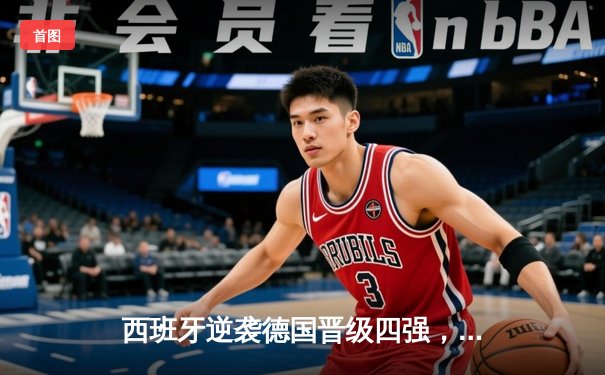 西班牙逆袭德国晋级四强，莫拉塔加时绝杀锁定胜局