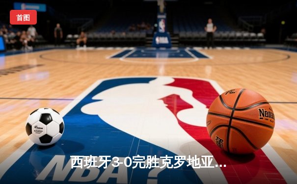西班牙3-0完胜克罗地亚，欧洲杯揭幕战惊艳开局