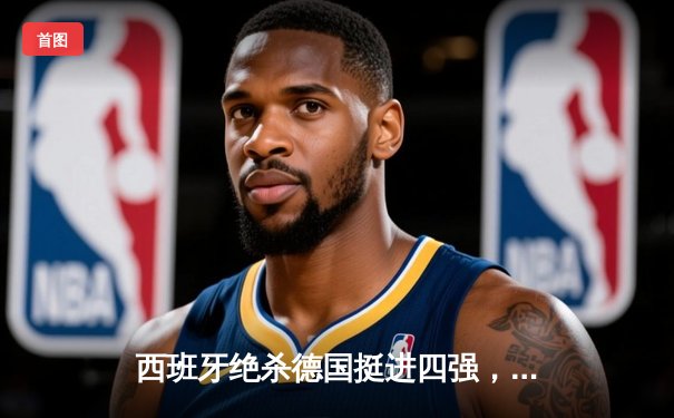 西班牙绝杀德国挺进四强，17岁亚马尔创历史成最年轻欧洲杯进球者