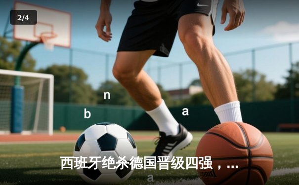 西班牙绝杀德国晋级四强，奥尔莫传射建功引爆战术博弈 - 2